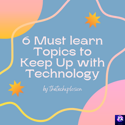 6 Must learn Topics to Keep Up with Technology