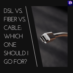DSL vs. Fiber vs. Cable: Which One Should I Go for?
