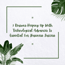 7 Reasons Keeping Up With Technological Advances Is Essential For Business Success